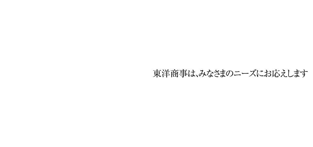 東洋商事は、みなさまのニーズにお応えします